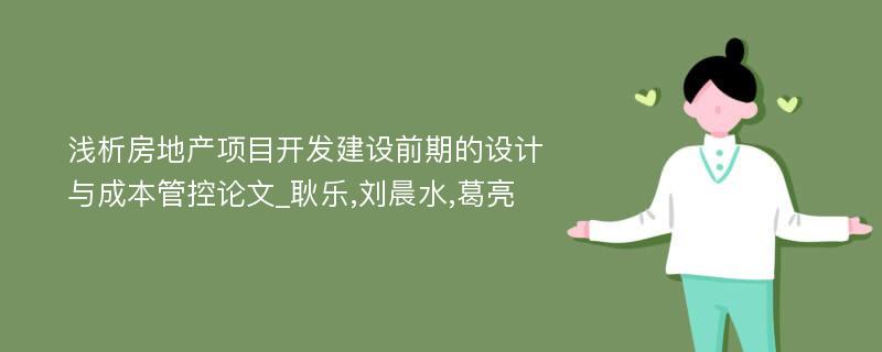 浅析房地产项目开发建设前期的设计与成本管控论文_耿乐,刘晨水,葛亮