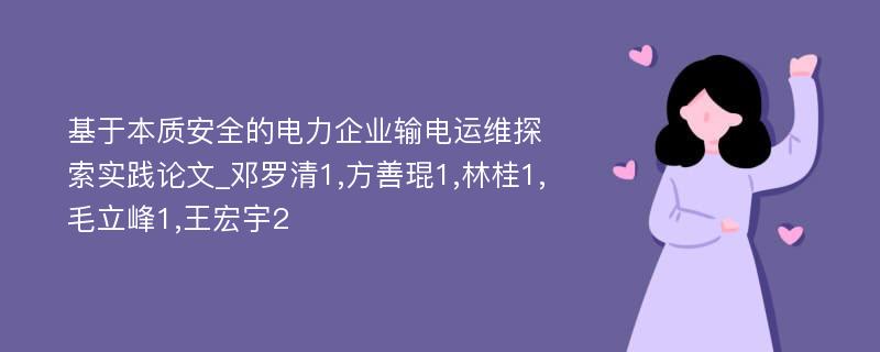 基于本质安全的电力企业输电运维探索实践论文_邓罗清1,方善琨1,林桂1,毛立峰1,王宏宇2