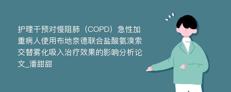 护理干预对慢阻肺（COPD）急性加重病人使用布地奈德联合盐酸氨溴索交替雾化吸入治疗效果的影响分析论文_潘甜甜