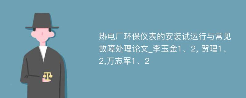 热电厂环保仪表的安装试运行与常见故障处理论文_李玉金1、2, 贺理1、2,万志军1、2