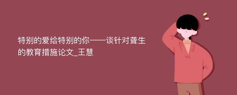 特别的爱给特别的你——谈针对聋生的教育措施论文_王慧