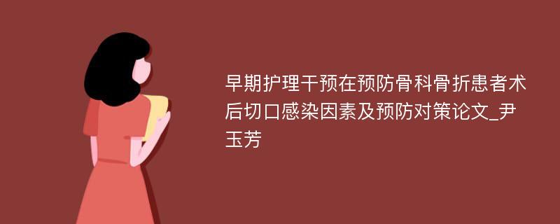 早期护理干预在预防骨科骨折患者术后切口感染因素及预防对策论文_尹玉芳