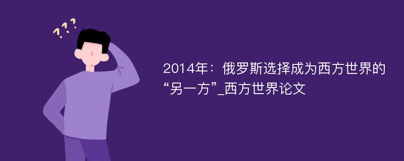 2014年：俄罗斯选择成为西方世界的“另一方”_西方世界论文