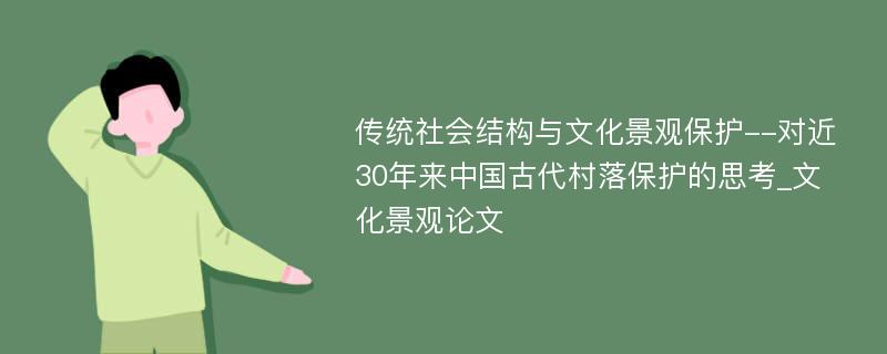 传统社会结构与文化景观保护--对近30年来中国古代村落保护的思考_文化景观论文