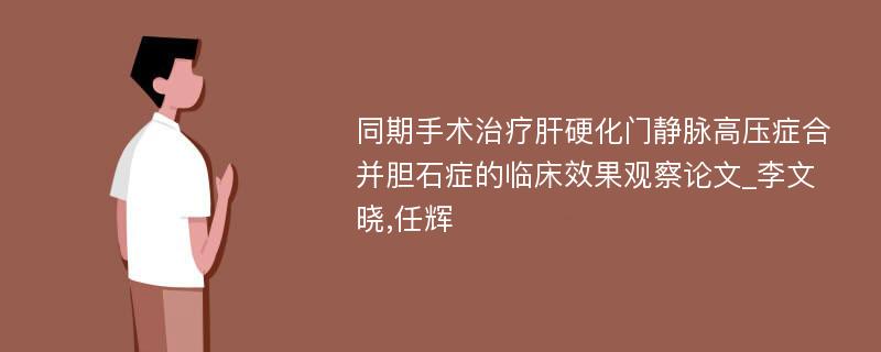 同期手术治疗肝硬化门静脉高压症合并胆石症的临床效果观察论文_李文晓,任辉