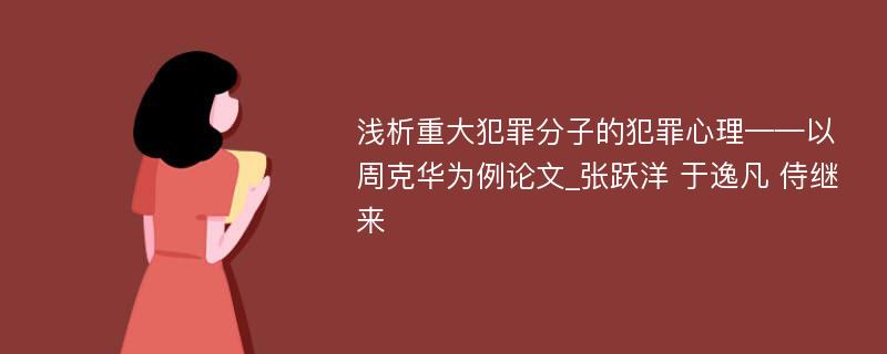 浅析重大犯罪分子的犯罪心理——以周克华为例论文_张跃洋 于逸凡 侍继来