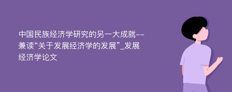 中国民族经济学研究的另一大成就--兼读“关于发展经济学的发展”_发展经济学论文