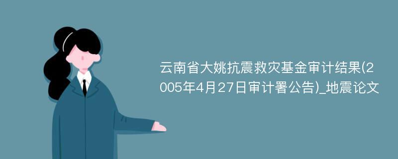 云南省大姚抗震救灾基金审计结果(2005年4月27日审计署公告)_地震论文