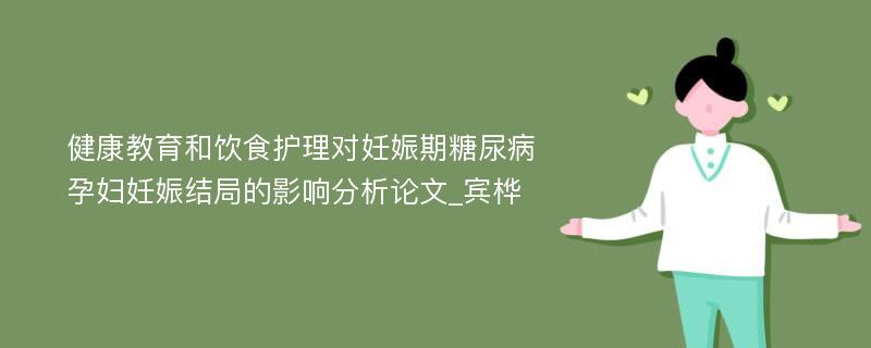 健康教育和饮食护理对妊娠期糖尿病孕妇妊娠结局的影响分析论文_宾桦