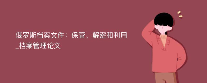 俄罗斯档案文件：保管、解密和利用_档案管理论文