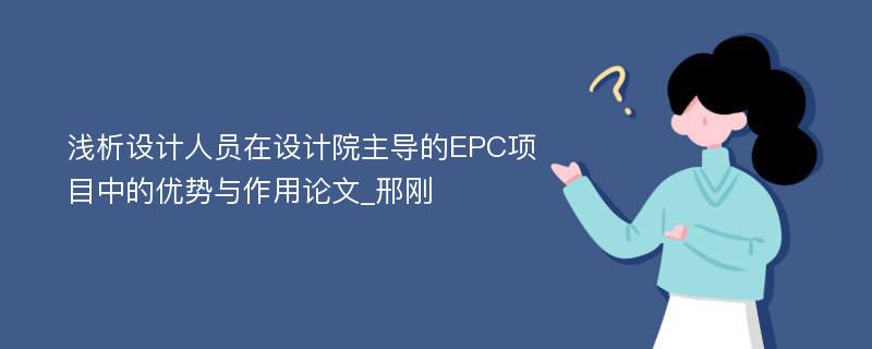 浅析设计人员在设计院主导的EPC项目中的优势与作用论文_邢刚