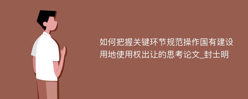 如何把握关键环节规范操作国有建设用地使用权出让的思考论文_封士明