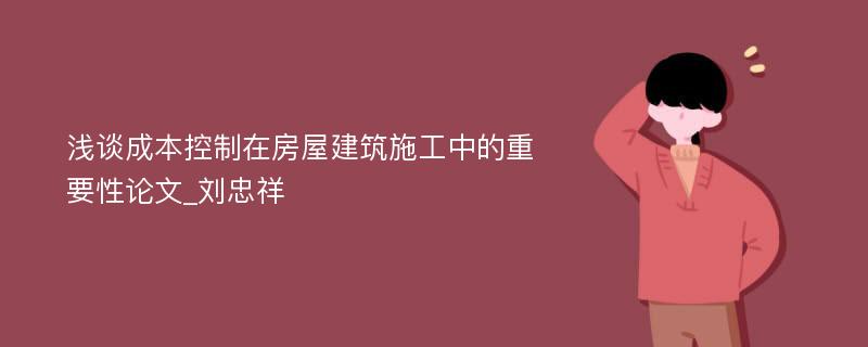 浅谈成本控制在房屋建筑施工中的重要性论文_刘忠祥