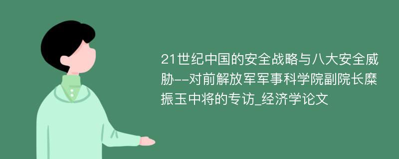 21世纪中国的安全战略与八大安全威胁--对前解放军军事科学院副院长糜振玉中将的专访_经济学论文