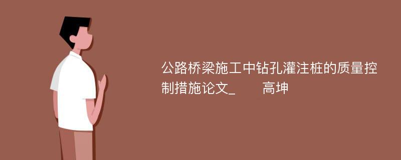 公路桥梁施工中钻孔灌注桩的质量控制措施论文_　　高坤