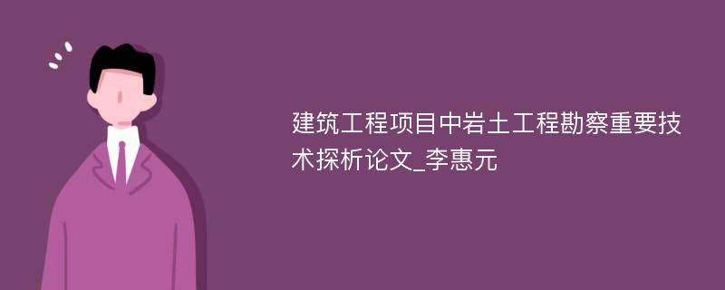 建筑工程项目中岩土工程勘察重要技术探析论文_李惠元