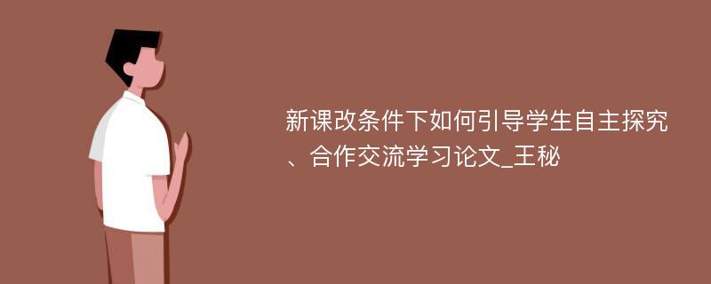 新课改条件下如何引导学生自主探究、合作交流学习论文_王秘 