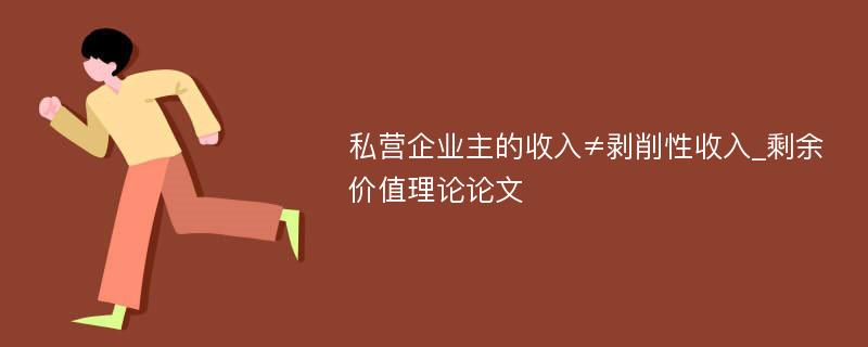 私营企业主的收入≠剥削性收入_剩余价值理论论文