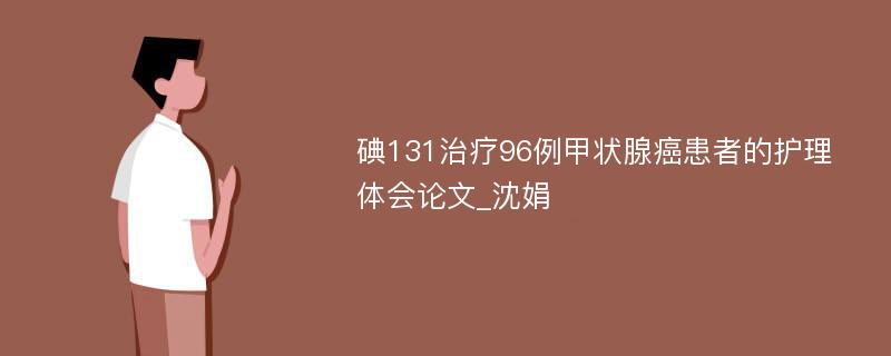 碘131治疗96例甲状腺癌患者的护理体会论文_沈娟