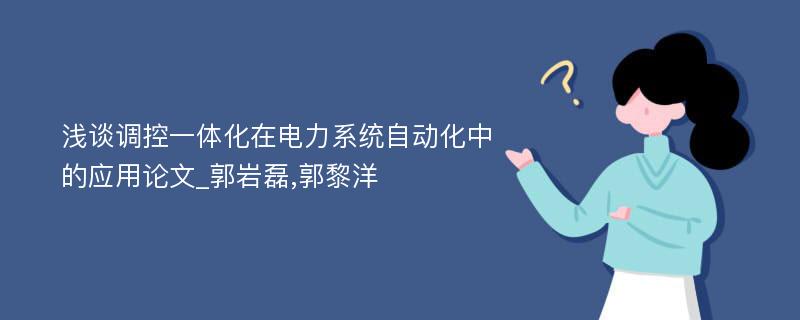 浅谈调控一体化在电力系统自动化中的应用论文_郭岩磊,郭黎洋