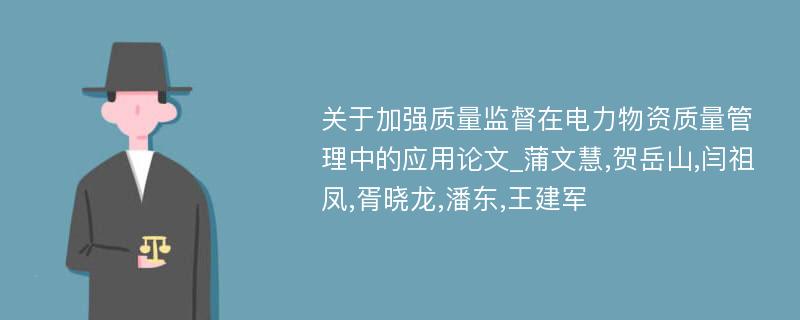 关于加强质量监督在电力物资质量管理中的应用论文_蒲文慧,贺岳山,闫祖凤,胥晓龙,潘东,王建军