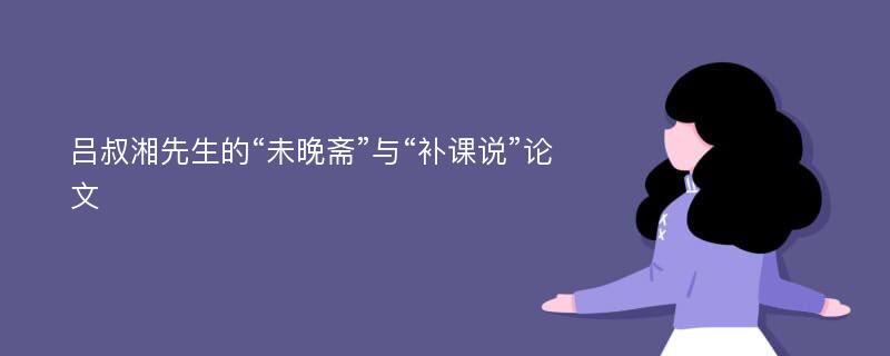 吕叔湘先生的“未晚斋”与“补课说”论文