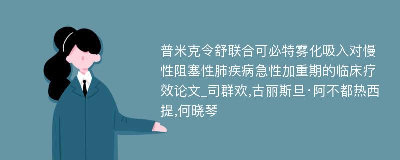 普米克令舒联合可必特雾化吸入对慢性阻塞性肺疾病急性加重期的临床疗效论文_司群欢,古丽斯旦·阿不都热西提,何晓琴