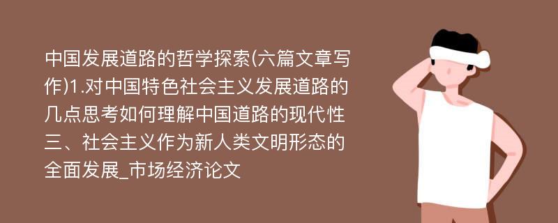 中国发展道路的哲学探索(六篇文章写作)1.对中国特色社会主义发展道路的几点思考如何理解中国道路的现代性三、社会主义作为新人类文明形态的全面发展_市场经济论文