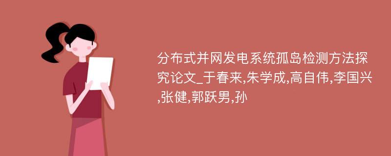 分布式并网发电系统孤岛检测方法探究论文_于春来,朱学成,高自伟,李国兴,张健,郭跃男,孙