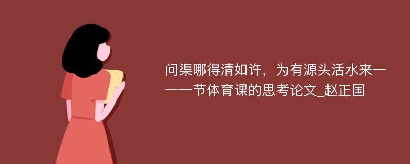 问渠哪得清如许，为有源头活水来——一节体育课的思考论文_赵正国