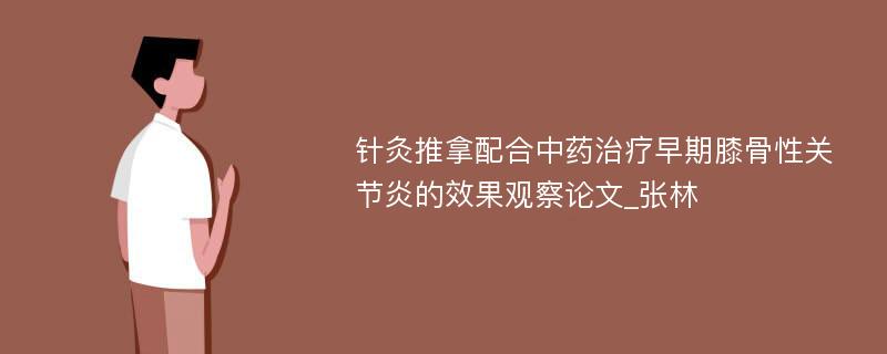 针灸推拿配合中药治疗早期膝骨性关节炎的效果观察论文_张林