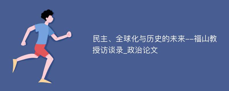 民主、全球化与历史的未来--福山教授访谈录_政治论文