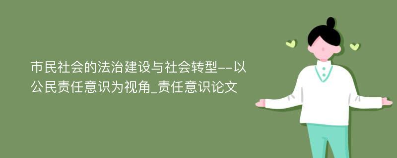 市民社会的法治建设与社会转型--以公民责任意识为视角_责任意识论文