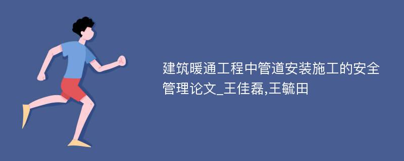 建筑暖通工程中管道安装施工的安全管理论文_王佳磊,王毓田