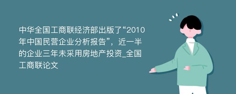 中华全国工商联经济部出版了“2010年中国民营企业分析报告”，近一半的企业三年未采用房地产投资_全国工商联论文