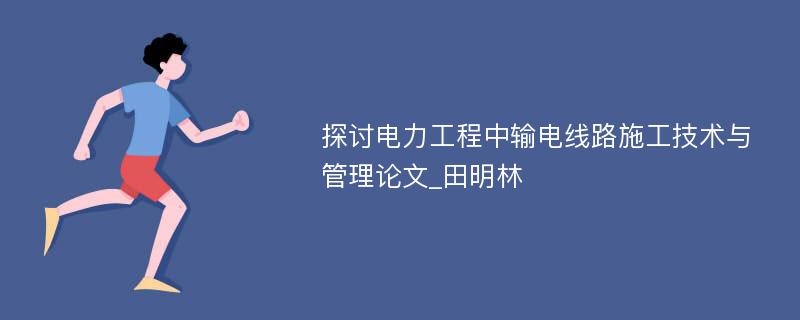 探讨电力工程中输电线路施工技术与管理论文_田明林