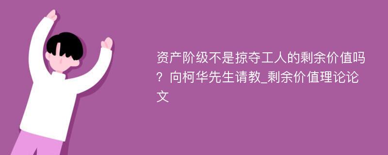 资产阶级不是掠夺工人的剩余价值吗？向柯华先生请教_剩余价值理论论文