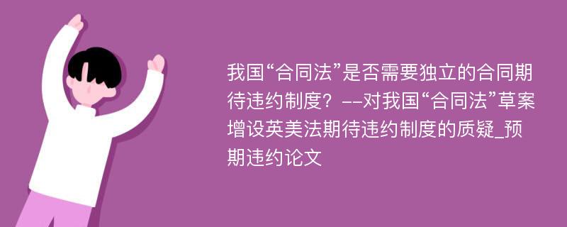 我国“合同法”是否需要独立的合同期待违约制度？--对我国“合同法”草案增设英美法期待违约制度的质疑_预期违约论文