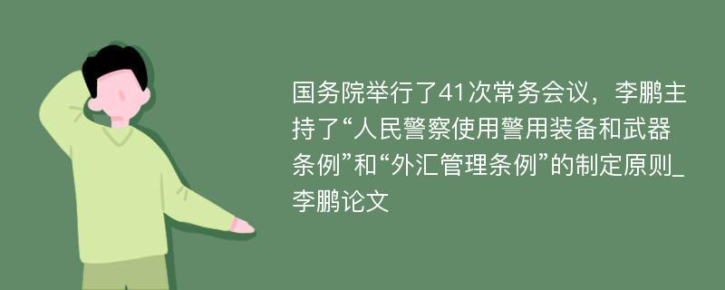 国务院举行了41次常务会议，李鹏主持了“人民警察使用警用装备和武器条例”和“外汇管理条例”的制定原则_李鹏论文