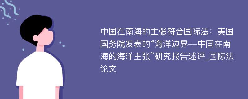 中国在南海的主张符合国际法：美国国务院发表的“海洋边界--中国在南海的海洋主张”研究报告述评_国际法论文