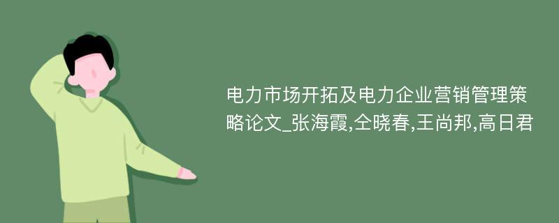 电力市场开拓及电力企业营销管理策略论文_张海霞,仝晓春,王尚邦,高日君