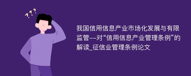 我国信用信息产业市场化发展与有限监管--对“信用信息产业管理条例”的解读_征信业管理条例论文