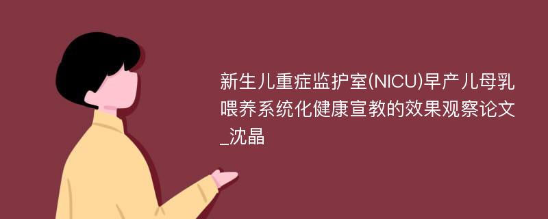 新生儿重症监护室(NICU)早产儿母乳喂养系统化健康宣教的效果观察论文_沈晶