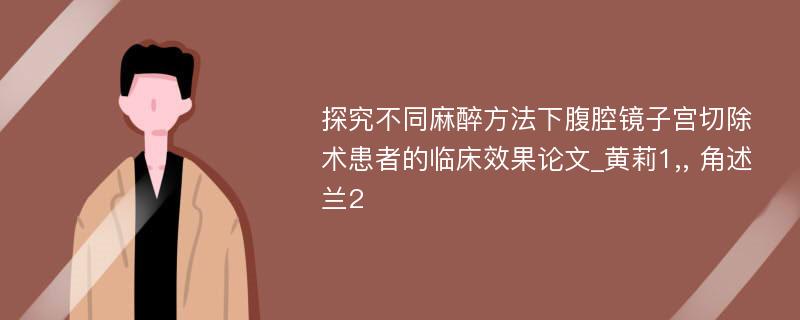 探究不同麻醉方法下腹腔镜子宫切除术患者的临床效果论文_黄莉1,, 角述兰2