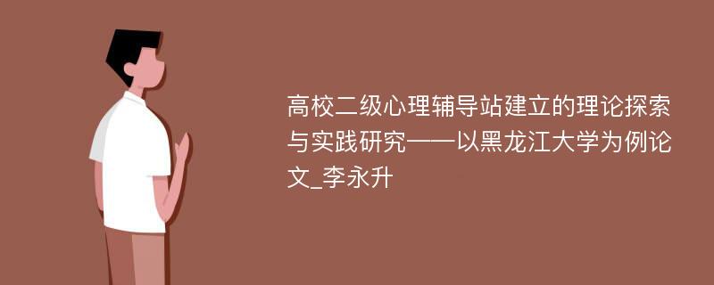 高校二级心理辅导站建立的理论探索与实践研究——以黑龙江大学为例论文_李永升