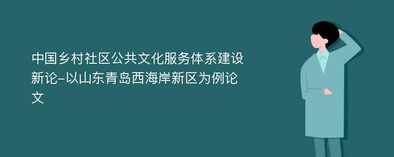 中国乡村社区公共文化服务体系建设新论-以山东青岛西海岸新区为例论文