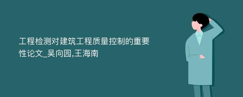 工程检测对建筑工程质量控制的重要性论文_吴向园,王海南