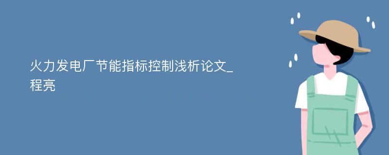 火力发电厂节能指标控制浅析论文_程亮