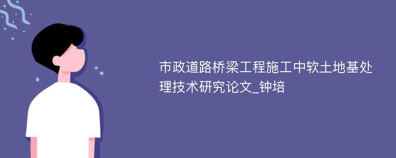 市政道路桥梁工程施工中软土地基处理技术研究论文_钟培