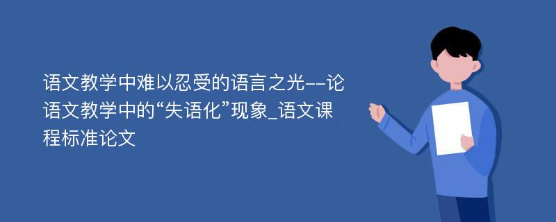 语文教学中难以忍受的语言之光--论语文教学中的“失语化”现象_语文课程标准论文